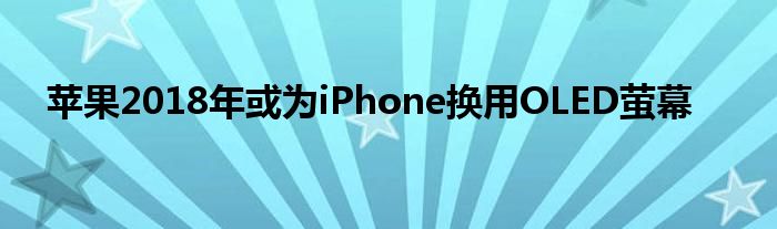 苹果2018年或为iPhone换用OLED萤幕