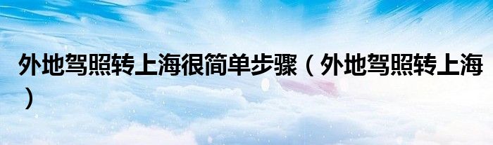 外地驾照转上海很简单步骤（外地驾照转上海）
