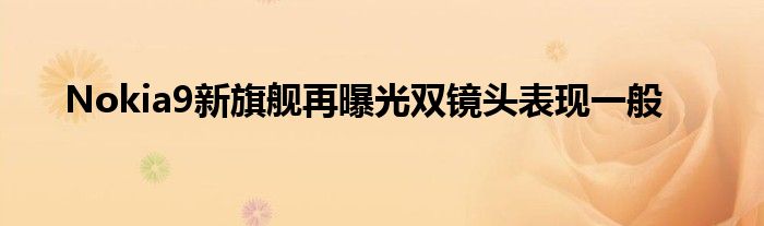 Nokia9新旗舰再曝光双镜头表现一般