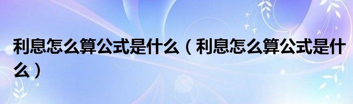利息怎么算公式是什么（利息怎么算公式是什么）