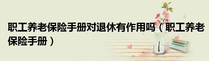 职工养老保险手册对退休有作用吗（职工养老保险手册）