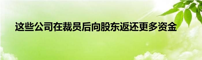 这些公司在裁员后向股东返还更多资金