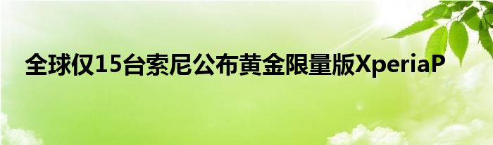 全球仅15台索尼公布黄金限量版XperiaP