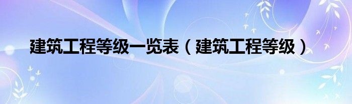 建筑工程等级一览表（建筑工程等级）