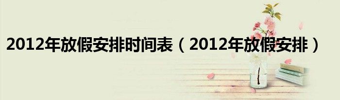 2012年放假安排时间表（2012年放假安排）