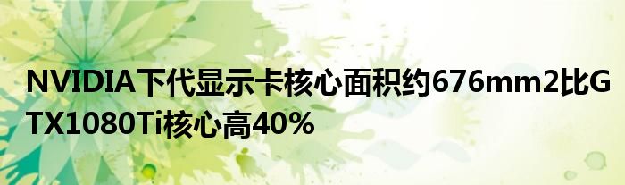 NVIDIA下代显示卡核心面积约676mm2比GTX1080Ti核心高40%