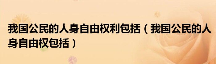 我国公民的人身自由权利包括（我国公民的人身自由权包括）