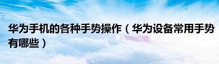 华为手机的各种手势操作（华为设备常用手势有哪些）