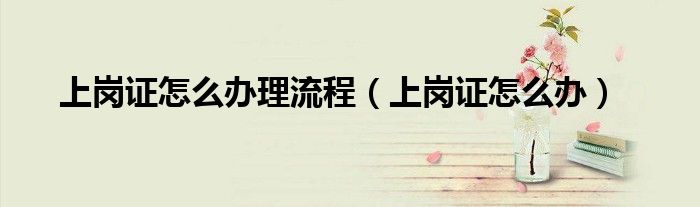 上岗证怎么办理流程（上岗证怎么办）