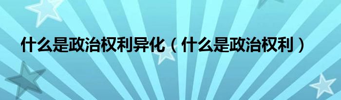 什么是政治权利异化（什么是政治权利）