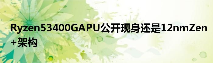 Ryzen53400GAPU公开现身还是12nmZen+架构