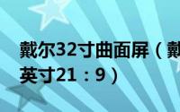 戴尔32寸曲面屏（戴尔曲面显示器公开：34英寸21：9）