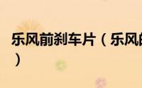 乐风前刹车片（乐风的后刹车片多久更换一次）
