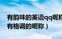 有韵味的英语qq昵称（韵味十足的英文优雅有格调的昵称）