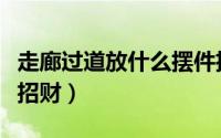 走廊过道放什么摆件招财（走廊过道放啥摆件招财）