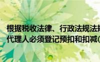 根据税收法律、行政法规法规的规定,所有有预扣义务的预扣代理人必须登记预扣和扣减()