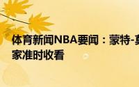 体育新闻NBA要闻：蒙特-莫里斯晒与拳王好友的合影请大家准时收看
