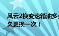 风云2换变速箱油多少升（风云2变速箱油多久更换一次）