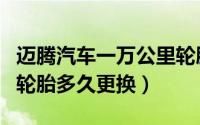 迈腾汽车一万公里轮胎调换后（迈腾旅行车的轮胎多久更换）