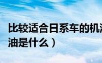 比较适合日系车的机油（比较适合日系车的机油是什么）