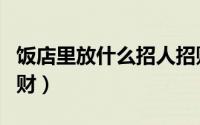 饭店里放什么招人招财（饭店放哪些东西最招财）