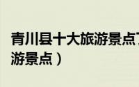 青川县十大旅游景点了解一下（青川县十大旅游景点）