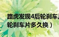 路虎发现4后轮刹车片怎么换（路虎发现4后轮刹车片多久换）