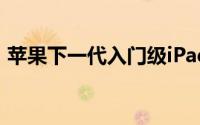 苹果下一代入门级iPad看起来很像iPad Pro