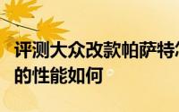 评测大众改款帕萨特怎么样及大众改款帕萨特的性能如何
