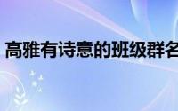 高雅有诗意的班级群名（高雅有诗意的群名）