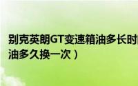 别克英朗GT变速箱油多长时间换一次（别克英朗gt的变速箱油多久换一次）