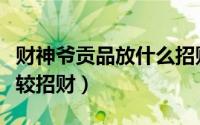 财神爷贡品放什么招财（财神爷贡品买什么比较招财）