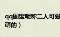 qq闺蜜昵称二人可爱复古（闺蜜网名2人可爱萌的）