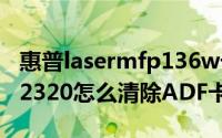 惠普lasermfp136w卡纸（惠普hpCM1312、2320怎么清除ADF卡纸）