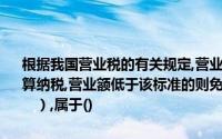 根据我国营业税的有关规定,营业额达到或者超过一定标准的照章全额计算纳税,营业额低于该标准的则免予征收营业税和这种减免税方式称为（　　）,属于()