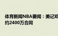 体育新闻NBA要闻：美记邓肯-罗宾逊预计能得到一份年薪约2400万合同