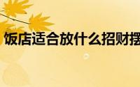 饭店适合放什么招财摆件（饭店摆什么招财）