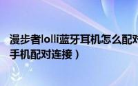 漫步者lolli蓝牙耳机怎么配对（漫步者LolliPods耳机怎么与手机配对连接）
