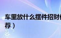 车里放什么摆件招财保平安（车里风水摆件推荐）