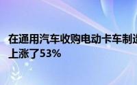 在通用汽车收购电动卡车制造商11%的股份后 尼古拉的股价上涨了53%