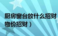 厨房窗台放什么招财（厨房窗台适宜摆放什么物价招财）