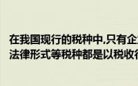 在我国现行的税种中,只有企业所得税和个人所得税采用税收法律形式等税种都是以税收行政法规的形式()