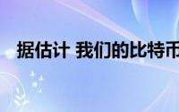据估计 我们的比特币开采需要七座核电站