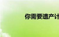你需要遗产计划还是遗嘱？