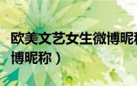 欧美文艺女生微博昵称（与众不同文艺女生微博昵称）
