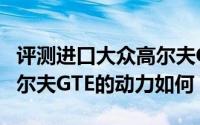 评测进口大众高尔夫GTE怎么样及进口大众高尔夫GTE的动力如何