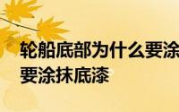轮船底部为什么要涂抹底漆 轮船底部为什么要涂抹底漆 