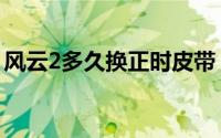 风云2多久换正时皮带（风云2多久换刹车片）
