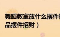 舞蹈教室放什么摆件招财（舞蹈教室放哪些物品摆件招财）