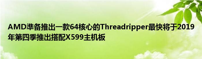 AMD準备推出一款64核心的Threadripper最快将于2019年第四季推出搭配X599主机板